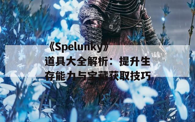 《Spelunky》道具大全解析：提升生存能力与宝藏获取技巧