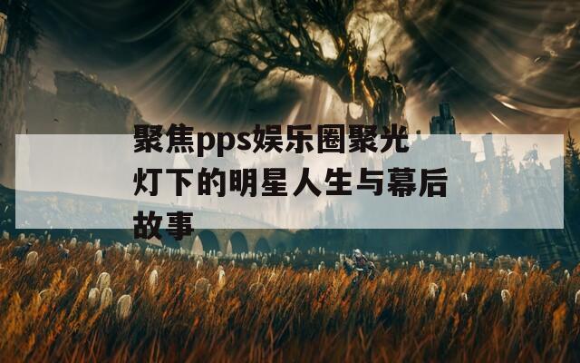 聚焦pps娱乐圈聚光灯下的明星人生与幕后故事