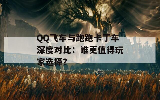 QQ飞车与跑跑卡丁车深度对比：谁更值得玩家选择？