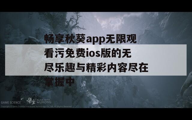 畅享秋葵app无限观看污免费ios版的无尽乐趣与精彩内容尽在掌握中