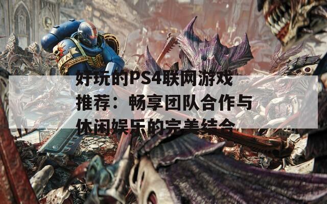 好玩的PS4联网游戏推荐：畅享团队合作与休闲娱乐的完美结合