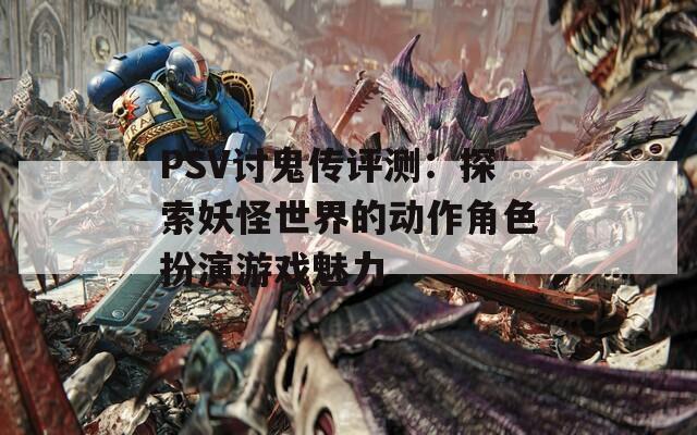 PSV讨鬼传评测：探索妖怪世界的动作角色扮演游戏魅力