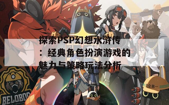 探索PSP幻想水浒传：经典角色扮演游戏的魅力与策略玩法分析