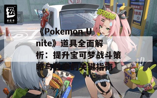 《Pokemon Unite》道具全面解析：提升宝可梦战斗策略与胜率的关键指南