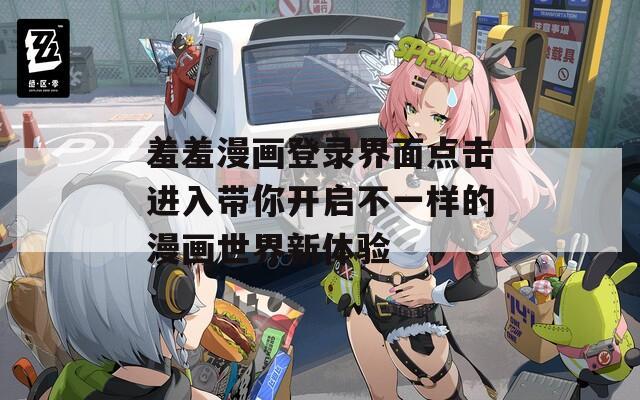 羞羞漫画登录界面点击进入带你开启不一样的漫画世界新体验