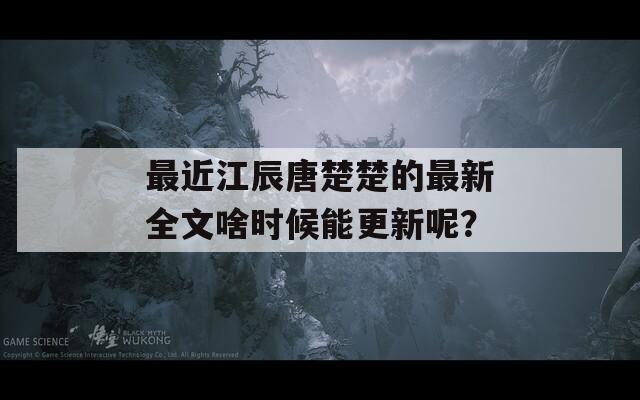 最近江辰唐楚楚的最新全文啥时候能更新呢？