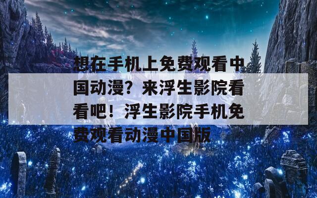 想在手机上免费观看中国动漫？来浮生影院看看吧！浮生影院手机免费观看动漫中国版