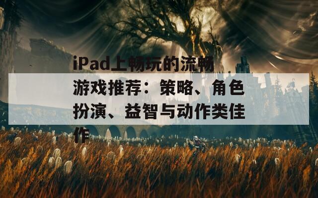 iPad上畅玩的流畅游戏推荐：策略、角色扮演、益智与动作类佳作