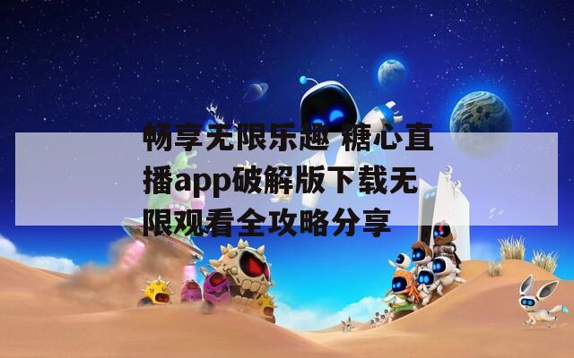 畅享无限乐趣 糖心直播app破解版下载无限观看全攻略分享