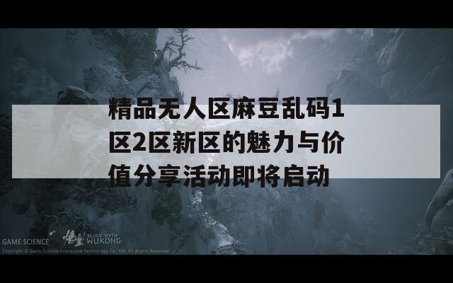 精品无人区麻豆乱码1区2区新区的魅力与价值分享活动即将启动