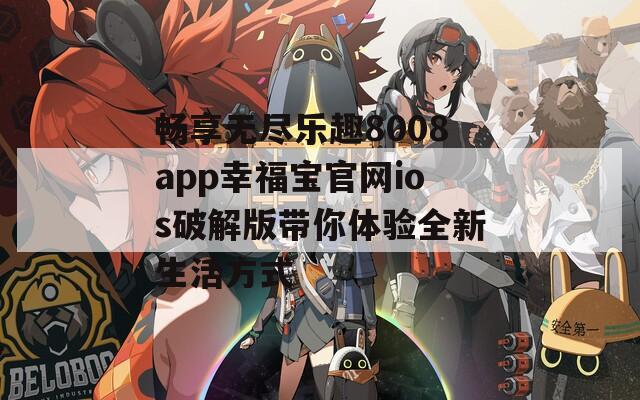 畅享无尽乐趣8008app幸福宝官网ios破解版带你体验全新生活方式