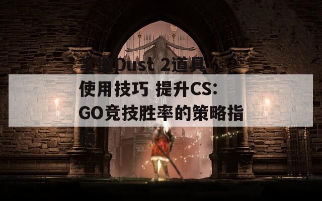 掌握Dust 2道具使用技巧 提升CS:GO竞技胜率的策略指南