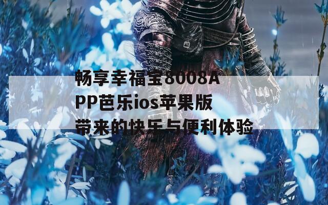 畅享幸福宝8008APP芭乐ios苹果版带来的快乐与便利体验