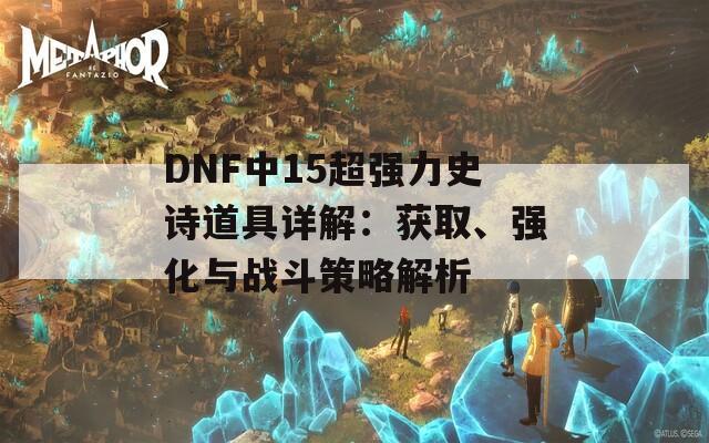 DNF中15超强力史诗道具详解：获取、强化与战斗策略解析