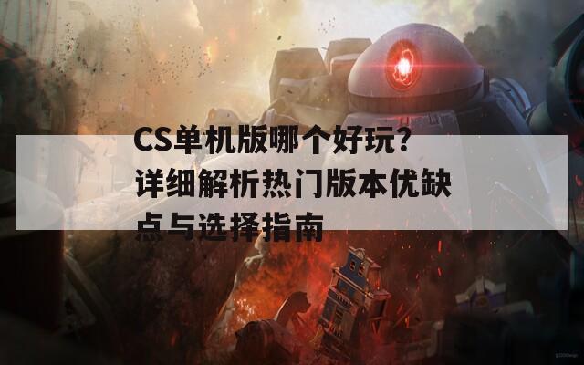 CS单机版哪个好玩？详细解析热门版本优缺点与选择指南