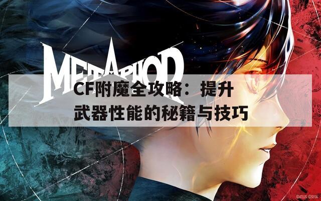 CF附魔全攻略：提升武器性能的秘籍与技巧