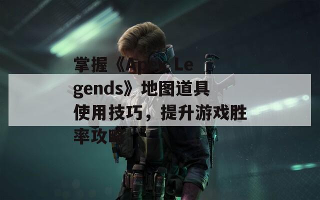 掌握《Apex Legends》地图道具使用技巧，提升游戏胜率攻略