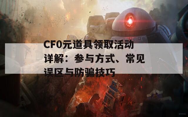 CF0元道具领取活动详解：参与方式、常见误区与防骗技巧