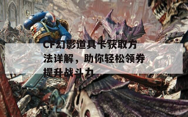 CF幻影道具卡获取方法详解，助你轻松领券提升战斗力