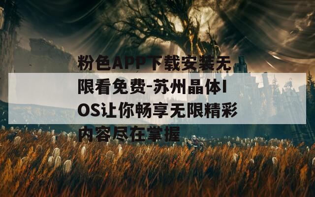 粉色APP下载安装无限看免费-苏州晶体IOS让你畅享无限精彩内容尽在掌握