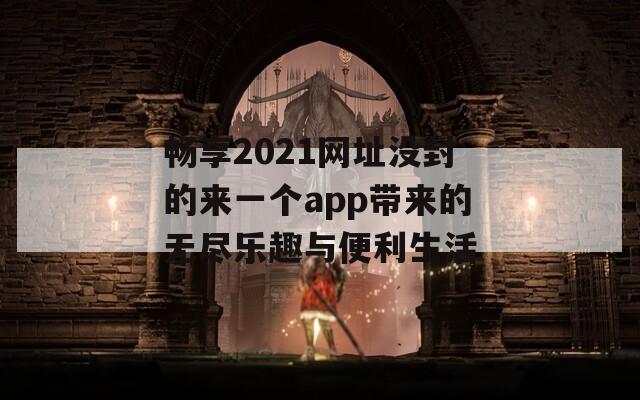 畅享2021网址没封的来一个app带来的无尽乐趣与便利生活