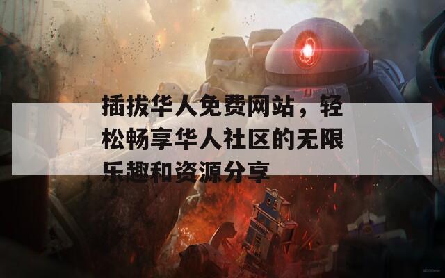 插拔华人免费网站，轻松畅享华人社区的无限乐趣和资源分享