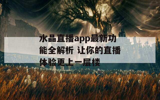 水晶直播app最新功能全解析 让你的直播体验更上一层楼