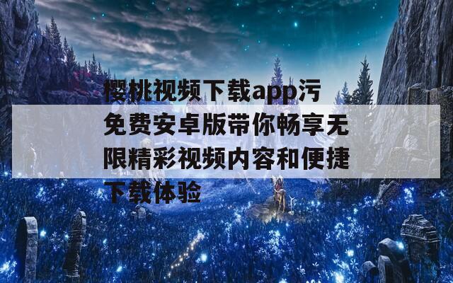 樱桃视频下载app污免费安卓版带你畅享无限精彩视频内容和便捷下载体验