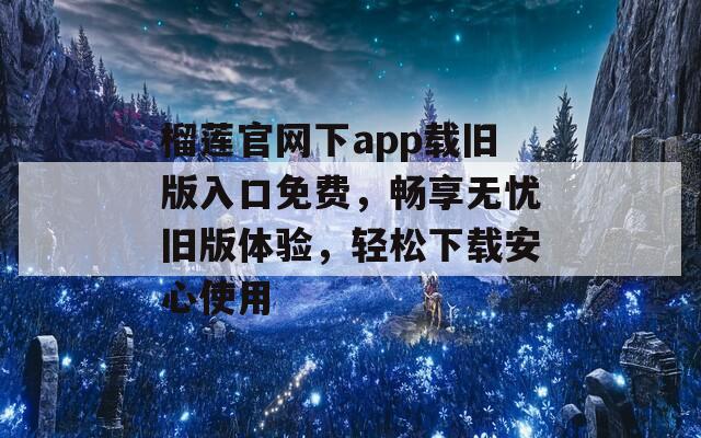 榴莲官网下app载旧版入口免费，畅享无忧旧版体验，轻松下载安心使用