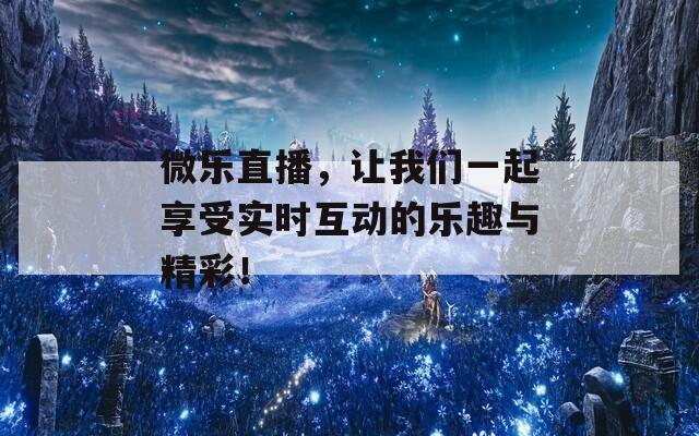 微乐直播，让我们一起享受实时互动的乐趣与精彩！