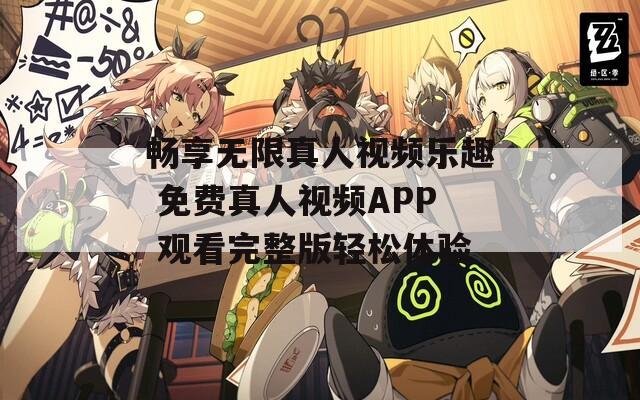 畅享无限真人视频乐趣 免费真人视频APP 观看完整版轻松体验