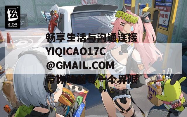 畅享生活与沟通连接 YIQICAO17C@GMAIL.COM带你跨越每一个界限