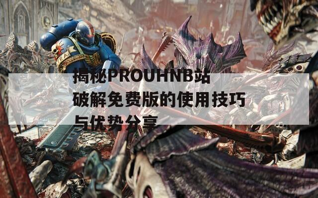 揭秘PROUHNB站破解免费版的使用技巧与优势分享