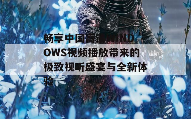 畅享中国高清WINDOWS视频播放带来的极致视听盛宴与全新体验