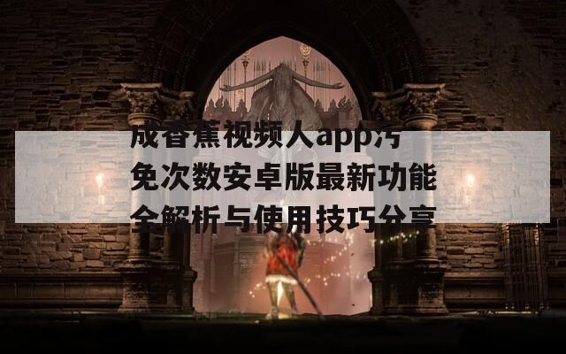 成香蕉视频人app污免次数安卓版最新功能全解析与使用技巧分享