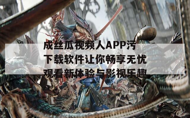 成丝瓜视频人APP污下载软件让你畅享无忧观看新体验与影视乐趣