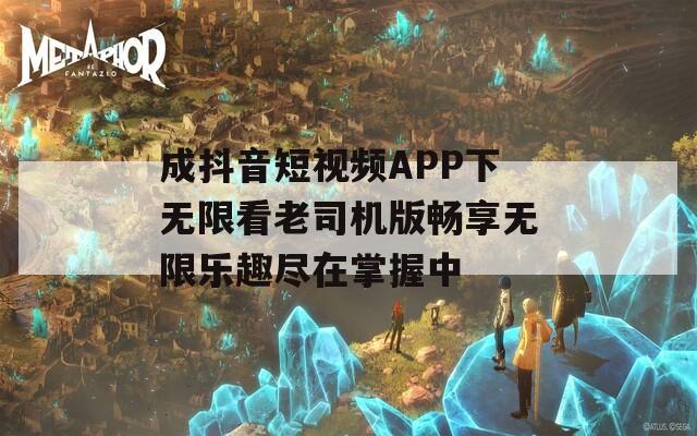 成抖音短视频APP下无限看老司机版畅享无限乐趣尽在掌握中