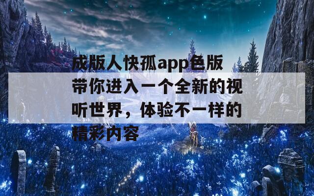 成版人快孤app色版带你进入一个全新的视听世界，体验不一样的精彩内容