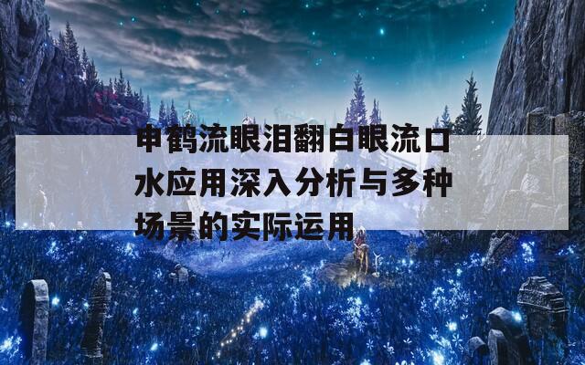 申鹤流眼泪翻白眼流口水应用深入分析与多种场景的实际运用