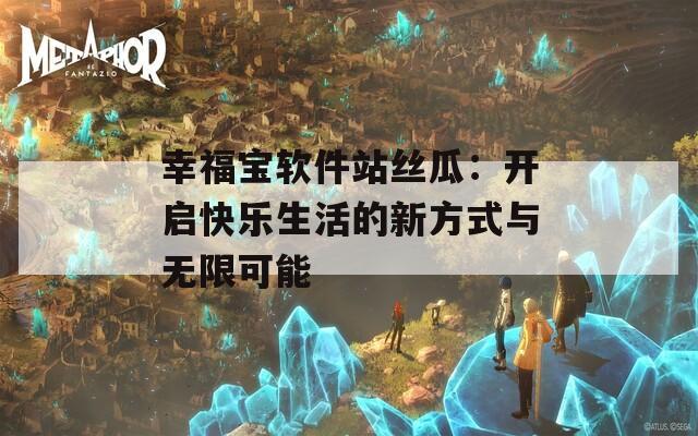 幸福宝软件站丝瓜：开启快乐生活的新方式与无限可能