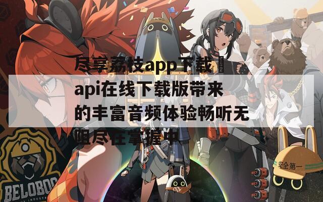 尽享荔枝app下载汅api在线下载版带来的丰富音频体验畅听无阻尽在掌握中