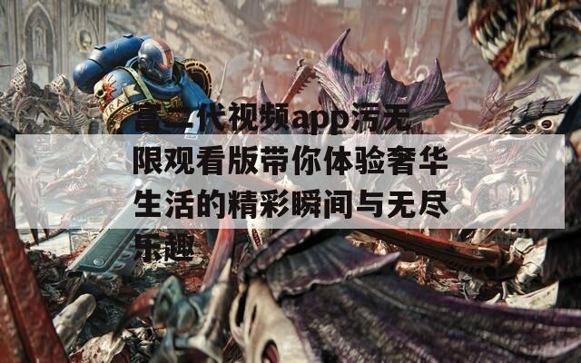 富二代视频app污无限观看版带你体验奢华生活的精彩瞬间与无尽乐趣