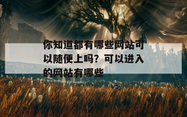 你知道都有哪些网站可以随便上吗？可以进入的网站有哪些