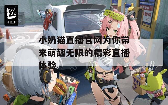 小奶猫直播官网为你带来萌趣无限的精彩直播体验