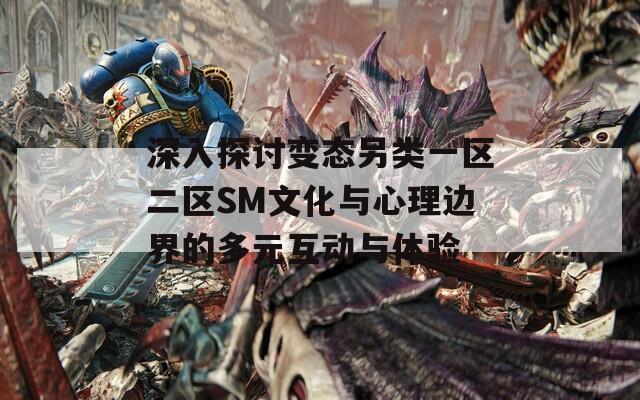 深入探讨变态另类一区二区SM文化与心理边界的多元互动与体验