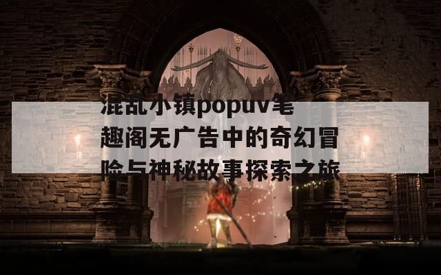 混乱小镇popuv笔趣阁无广告中的奇幻冒险与神秘故事探索之旅