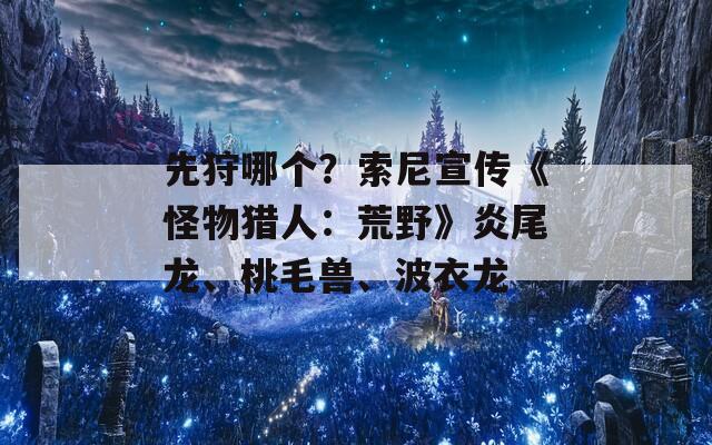 先狩哪个？索尼宣传《怪物猎人：荒野》炎尾龙、桃毛兽、波衣龙