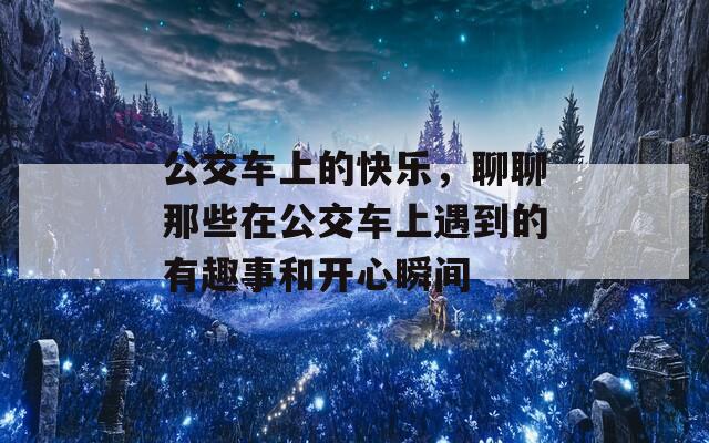 公交车上的快乐，聊聊那些在公交车上遇到的有趣事和开心瞬间