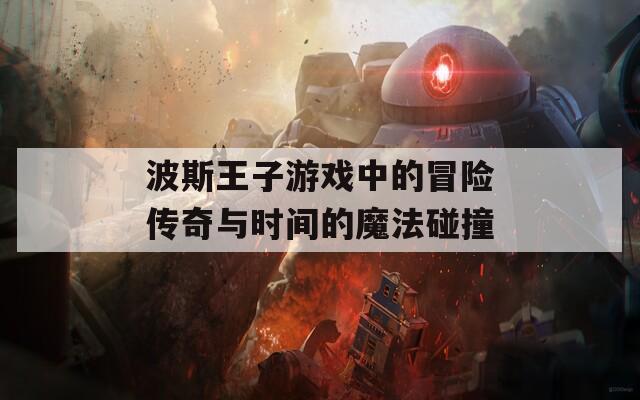 波斯王子游戏中的冒险传奇与时间的魔法碰撞