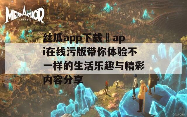 丝瓜app下载汅api在线污版带你体验不一样的生活乐趣与精彩内容分享